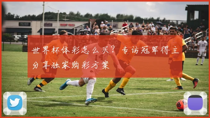 世界杯体彩怎么买？专访冠军得主分享独家购彩方案