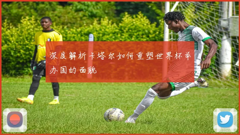 深度解析卡塔尔如何重塑世界杯举办国的面貌