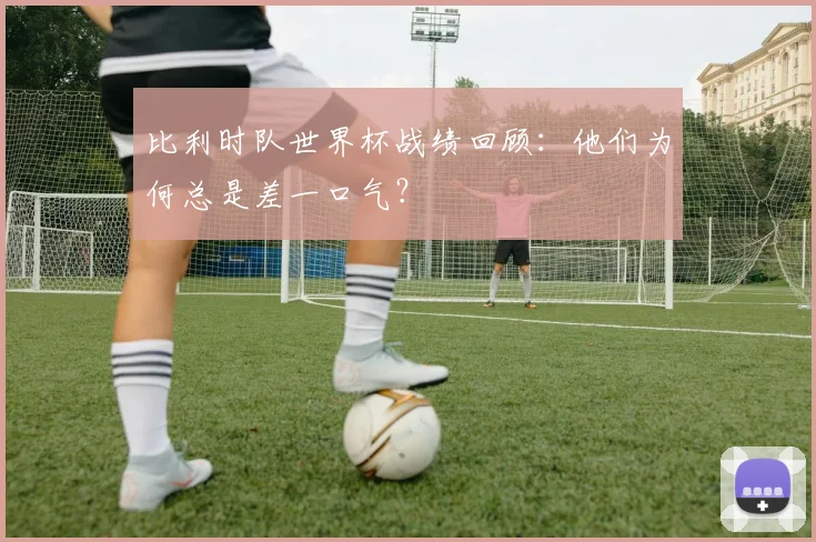 比利时队世界杯战绩回顾：他们为何总是差一口气？
