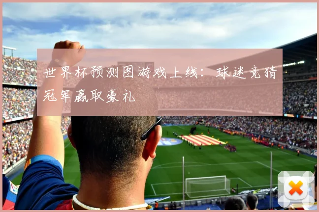 世界杯预测图游戏上线：球迷竞猜冠军赢取豪礼