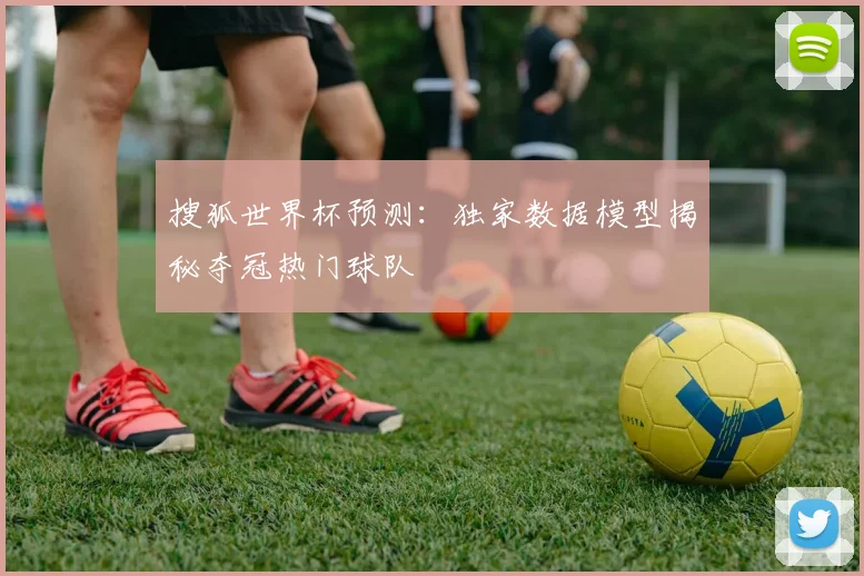 搜狐世界杯预测：独家数据模型揭秘夺冠热门球队