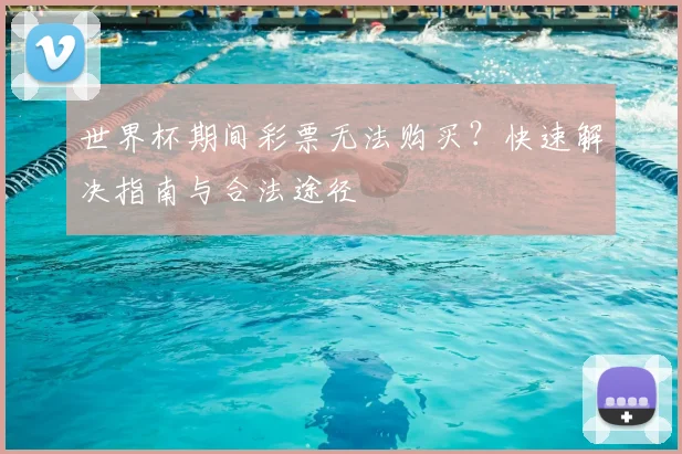 世界杯期间彩票无法购买？快速解决指南与合法途径