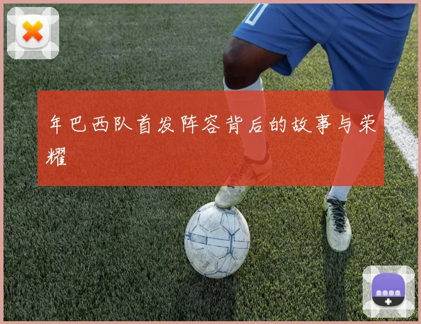 年巴西队首发阵容背后的故事与荣耀