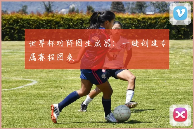 世界杯对阵图生成器：一键创建专属赛程图表