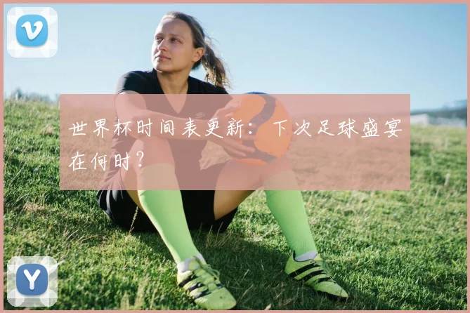 世界杯时间表更新：下次足球盛宴在何时？