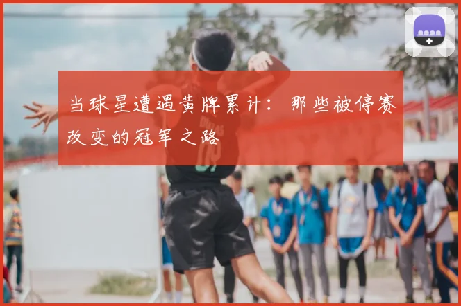 当球星遭遇黄牌累计：那些被停赛改变的冠军之路