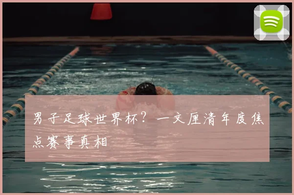男子足球世界杯？一文厘清年度焦点赛事真相