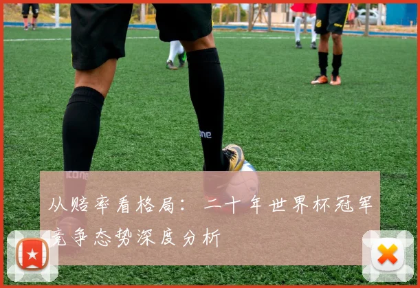 从赔率看格局：二十年世界杯冠军竞争态势深度分析