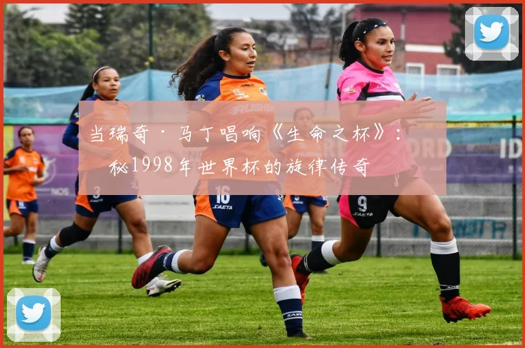 当瑞奇·马丁唱响《生命之杯》：揭秘1998年世界杯的旋律传奇