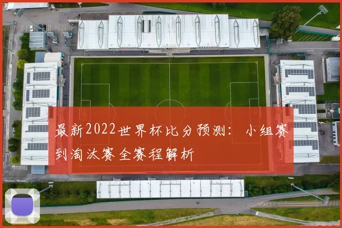 最新2022世界杯比分预测:小组赛到淘汰赛全赛程解析