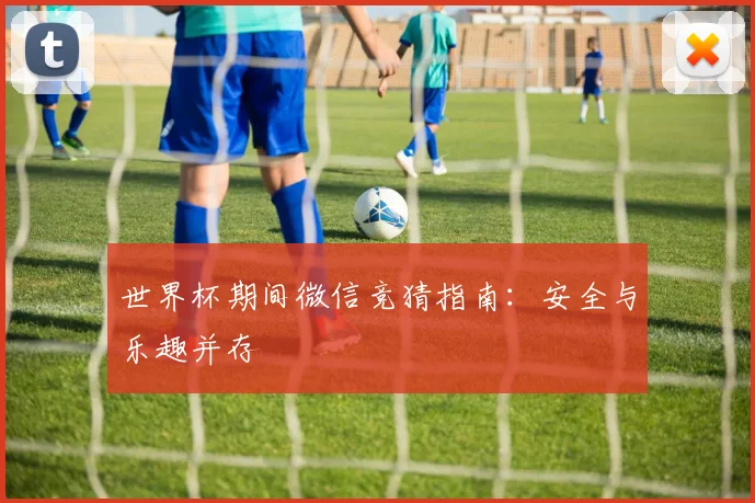 世界杯期间微信竞猜指南：安全与乐趣并存