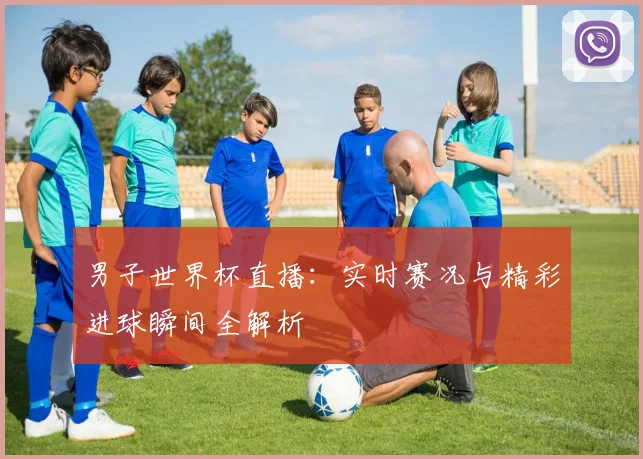 男子世界杯直播：实时赛况与精彩进球瞬间全解析