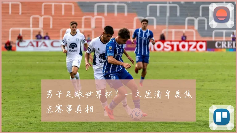 男子足球世界杯？一文厘清年度焦点赛事真相
