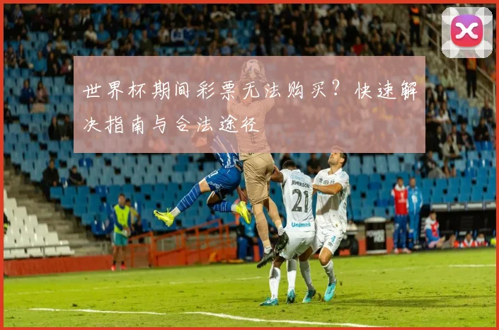世界杯期间彩票无法购买？快速解决指南与合法途径