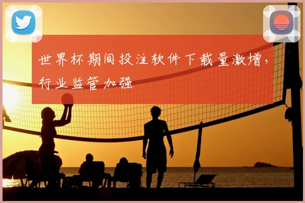 世界杯期间投注软件下载量激增，行业监管加强