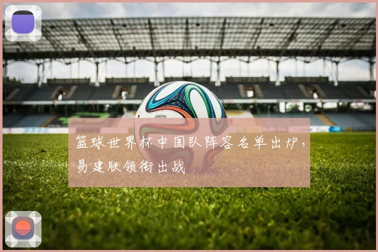 篮球世界杯中国队阵容名单出炉，易建联领衔出战