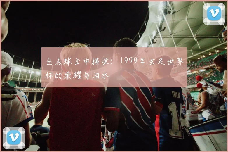 当点球击中横梁：1999年女足世界杯的荣耀与泪水