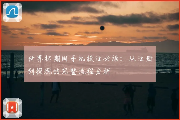世界杯期间手机投注必读：从注册到提现的完整流程分析