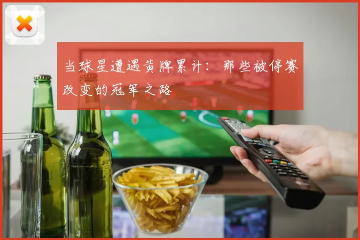 当球星遭遇黄牌累计：那些被停赛改变的冠军之路