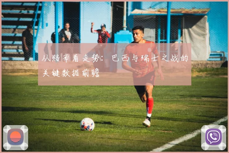 从赔率看走势：巴西与瑞士之战的关键数据前瞻