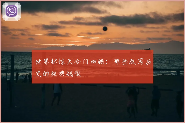世界杯惊天冷门回顾：那些改写历史的经典战役