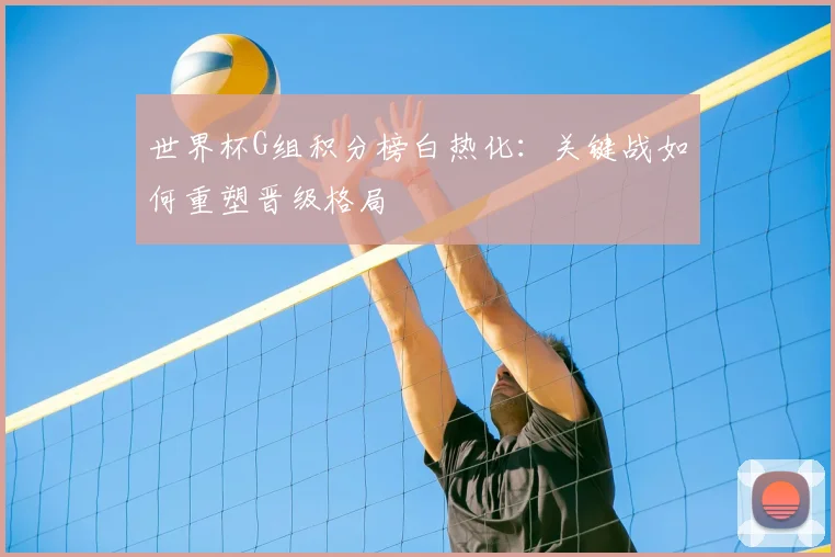 世界杯G组积分榜白热化:关键战如何重塑晋级格局