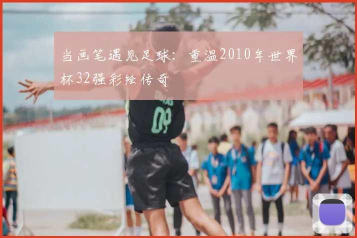 当画笔遇见足球：重温2010年世界杯32强彩绘传奇