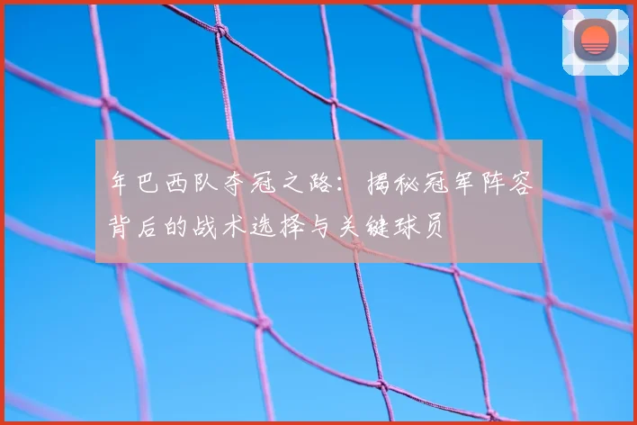 年巴西队夺冠之路:揭秘冠军阵容背后的战术选择与关键球员