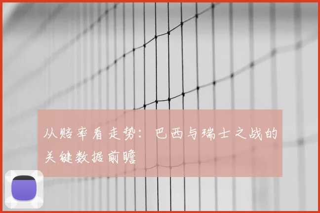 从赔率看走势：巴西与瑞士之战的关键数据前瞻