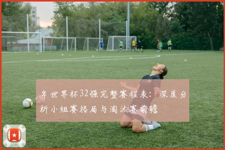 年世界杯32强完整赛程表：深度分析小组赛格局与淘汰赛前瞻