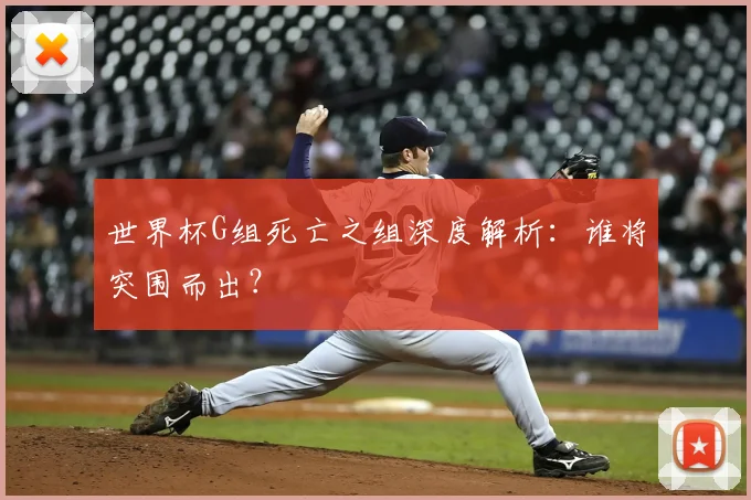 世界杯G组死亡之组深度解析:谁将突围而出?