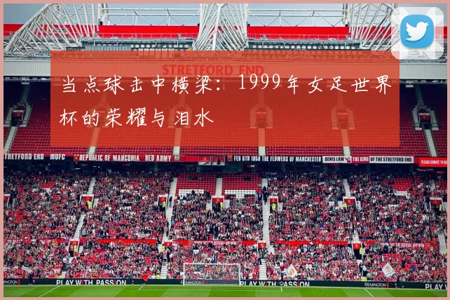 当点球击中横梁：1999年女足世界杯的荣耀与泪水