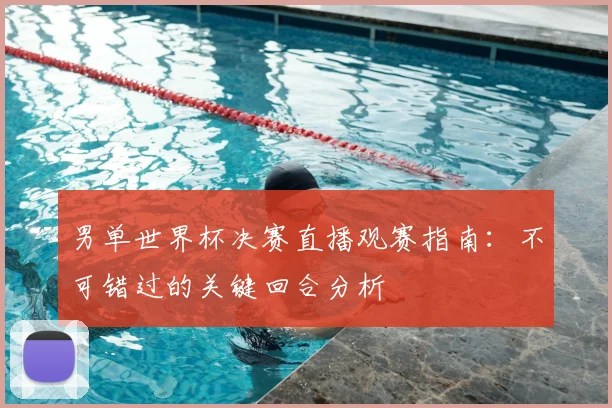 男单世界杯决赛直播观赛指南：不可错过的关键回合分析