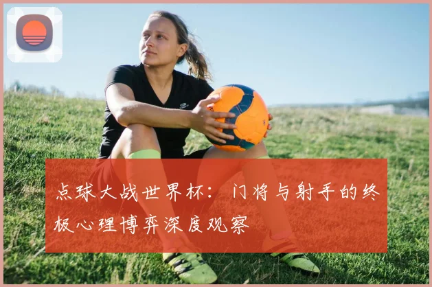 点球大战世界杯:门将与射手的终极心理博弈深度观察