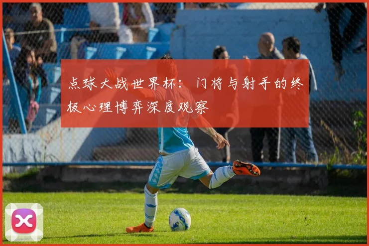 点球大战世界杯:门将与射手的终极心理博弈深度观察