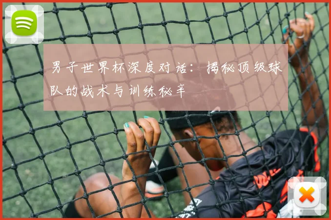 男子世界杯深度对话：揭秘顶级球队的战术与训练秘辛